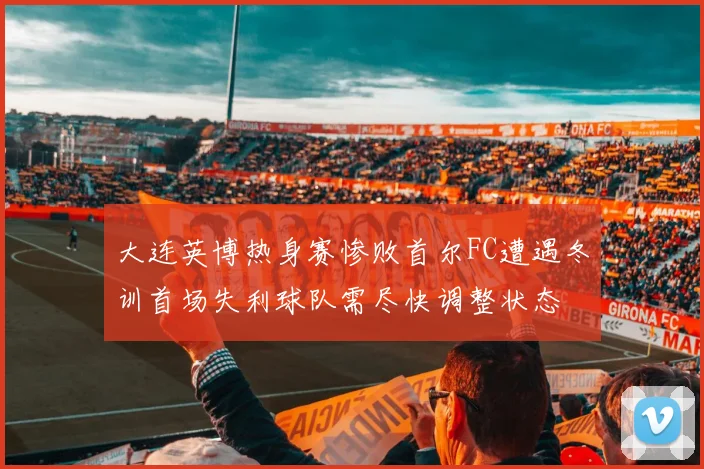 大连英博热身赛惨败首尔FC遭遇冬训首场失利球队需尽快调整状态
