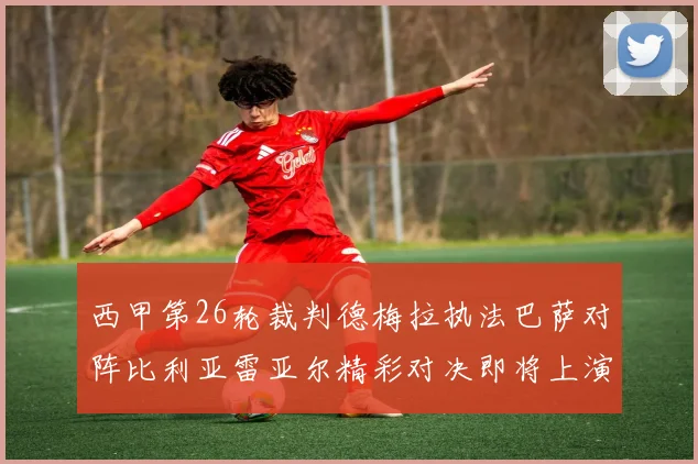 西甲第26轮裁判德梅拉执法巴萨对阵比利亚雷亚尔精彩对决即将上演