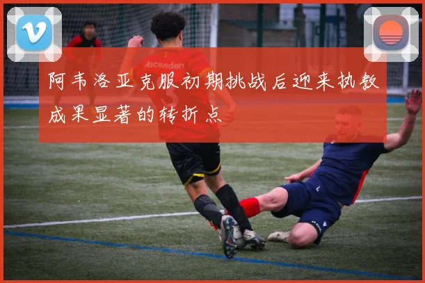 阿韦洛亚克服初期挑战后迎来执教成果显著的转折点