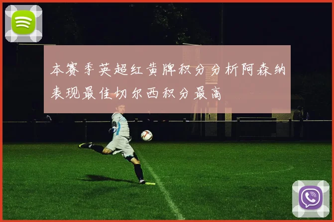 本赛季英超红黄牌积分分析阿森纳表现最佳切尔西积分最高
