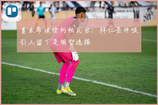 基米希谈续约帕瓦尔：拜仁条件吸引人留下是明智选择