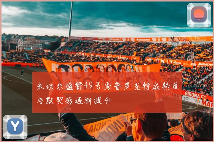 米切尔盛赞49号秀普罗克特成熟度与默契感逐渐提升