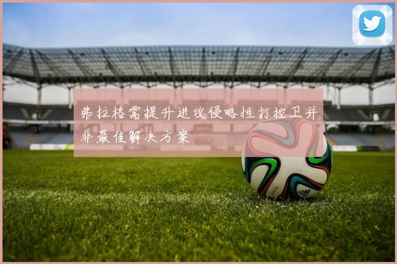 弗拉格需提升进攻侵略性打控卫并非最佳解决方案