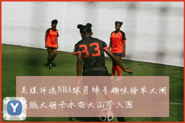 美媒评选NBA球员绰号趣味榜单大闸窃贼大胡子水花大山等入围