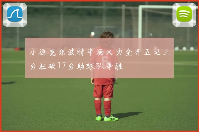 小迈克尔波特半场火力全开五记三分狂砍17分助球队争胜