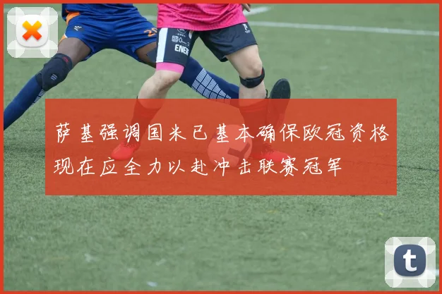 萨基强调国米已基本确保欧冠资格现在应全力以赴冲击联赛冠军