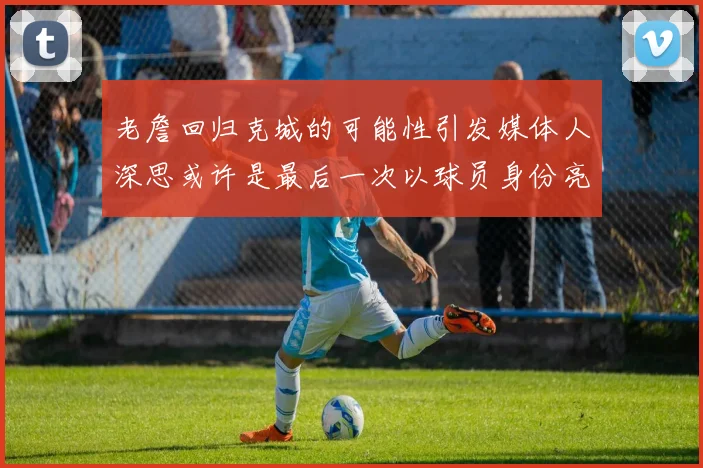 老詹回归克城的可能性引发媒体人深思或许是最后一次以球员身份亮相