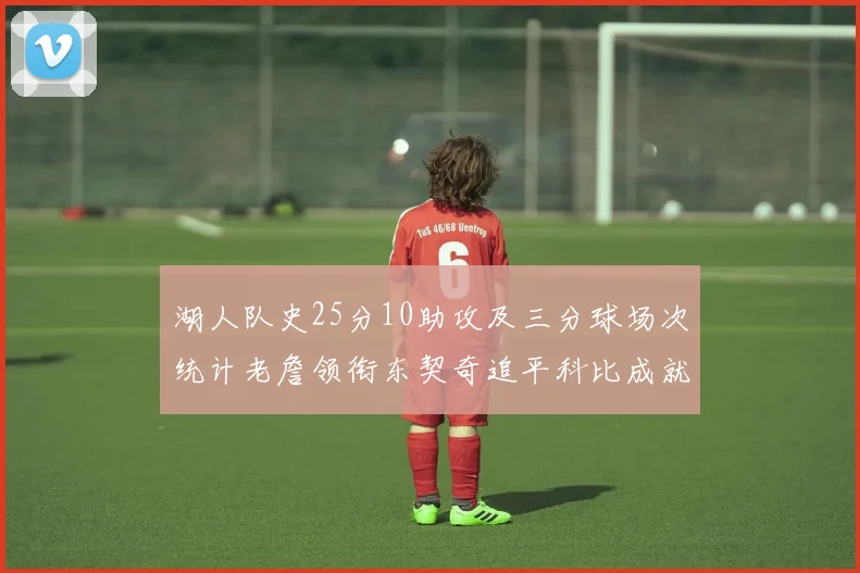 湖人队史25分10助攻及三分球场次统计老詹领衔东契奇追平科比成就