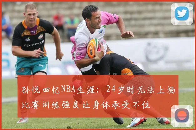 孙悦回忆NBA生涯：24岁时无法上场比赛训练强度让身体承受不住