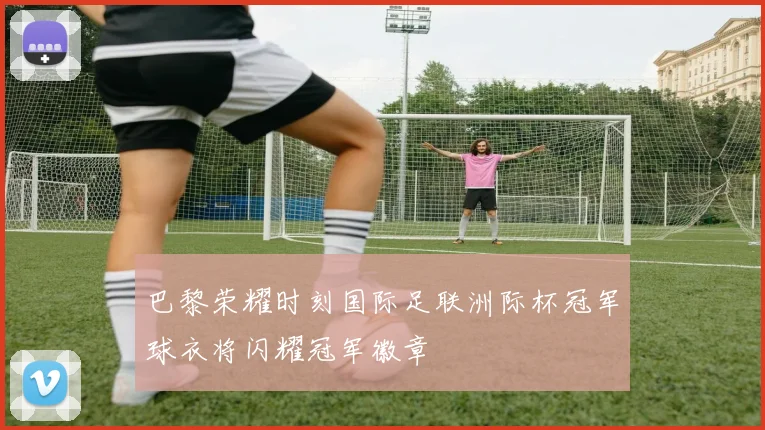 巴黎荣耀时刻国际足联洲际杯冠军球衣将闪耀冠军徽章