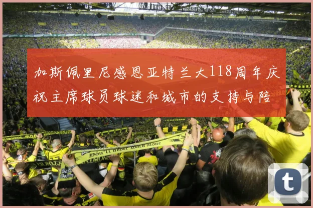 加斯佩里尼感恩亚特兰大118周年庆祝主席球员球迷和城市的支持与陪伴