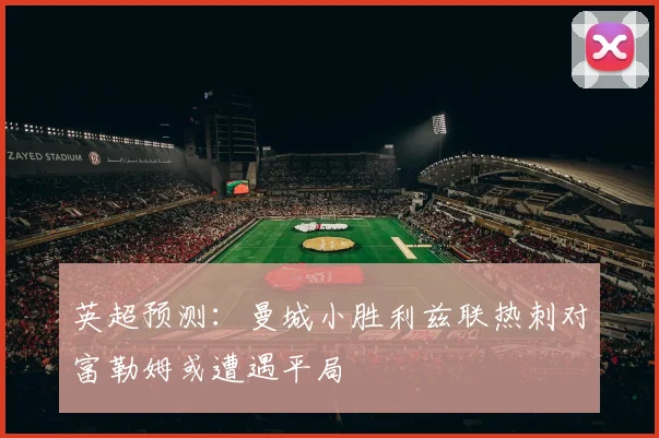 英超预测：曼城小胜利兹联热刺对富勒姆或遭遇平局