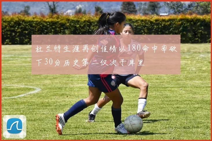 杜兰特生涯再创佳绩以180命中率砍下30分历史第二仅次于库里