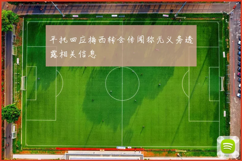 平托回应梅西转会传闻称无义务透露相关信息