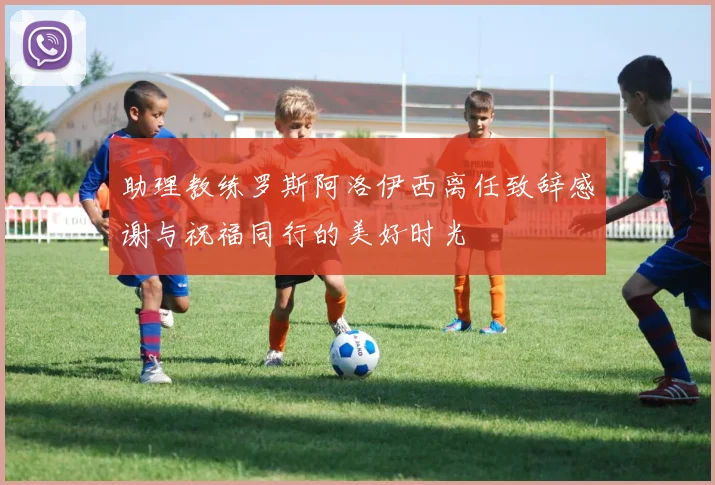 助理教练罗斯阿洛伊西离任致辞感谢与祝福同行的美好时光