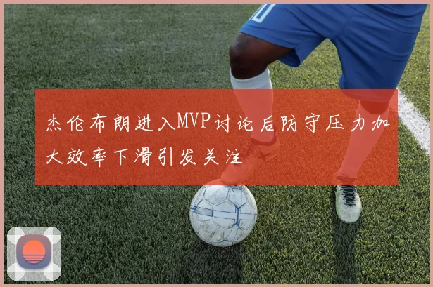 杰伦布朗进入MVP讨论后防守压力加大效率下滑引发关注