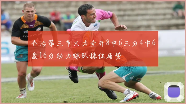 乔治第三节火力全开8中6三分4中6轰16分助力球队稳住局势