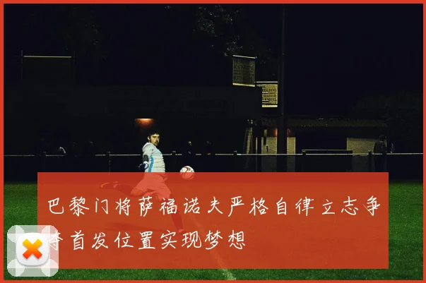 巴黎门将萨福诺夫严格自律立志争夺首发位置实现梦想