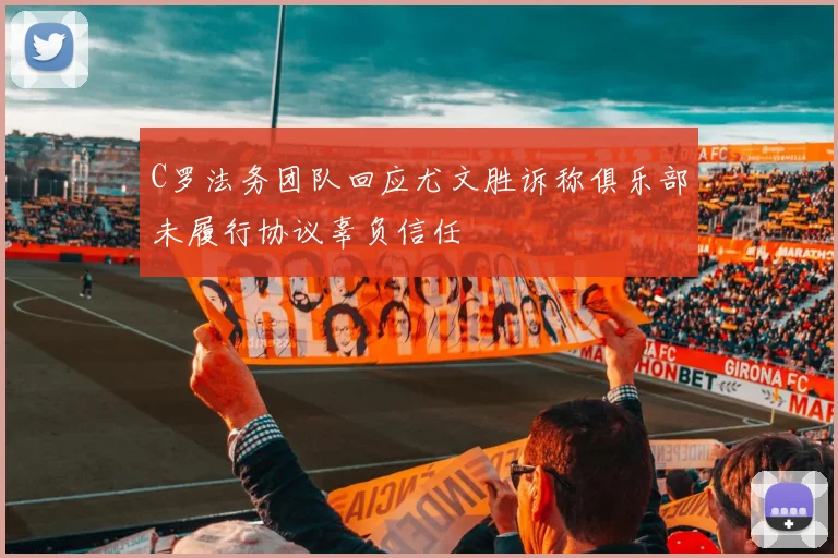 C罗法务团队回应尤文胜诉称俱乐部未履行协议辜负信任