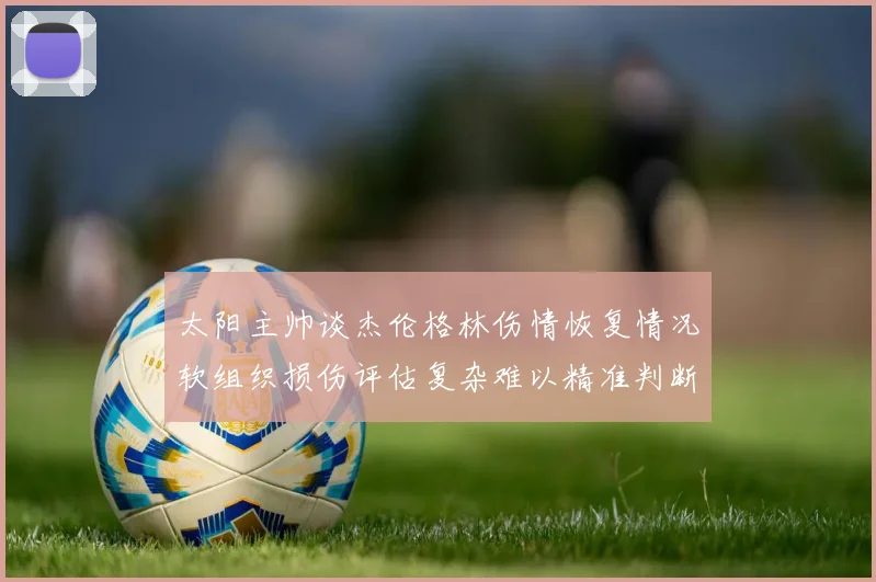 太阳主帅谈杰伦格林伤情恢复情况软组织损伤评估复杂难以精准判断