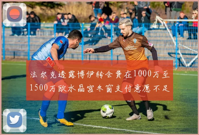 法尔克透露博伊转会费在1000万至1500万欧水晶宫冬窗支付意愿不足