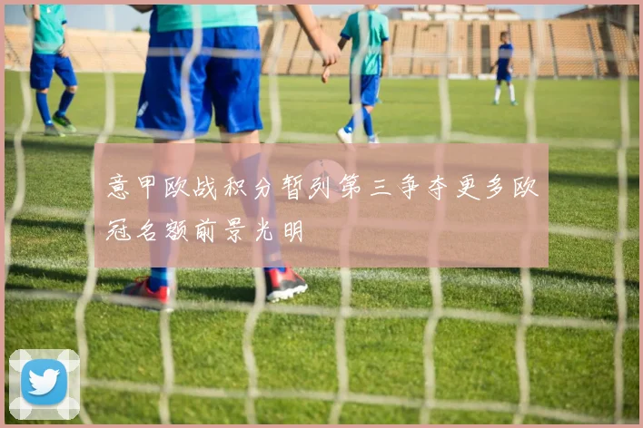 意甲欧战积分暂列第三争夺更多欧冠名额前景光明