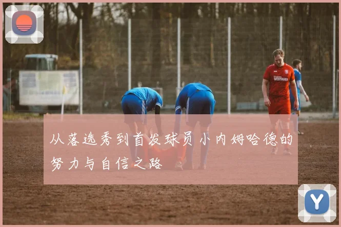 从落选秀到首发球员小内姆哈德的努力与自信之路