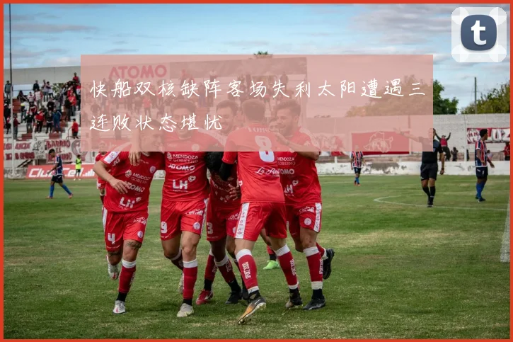 快船双核缺阵客场失利太阳遭遇三连败状态堪忧