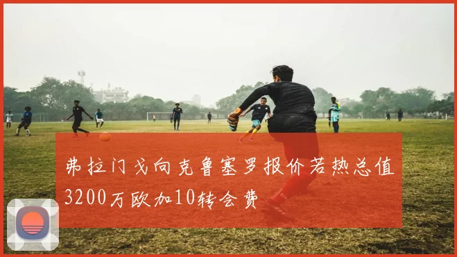 弗拉门戈向克鲁塞罗报价若热总值3200万欧加10转会费