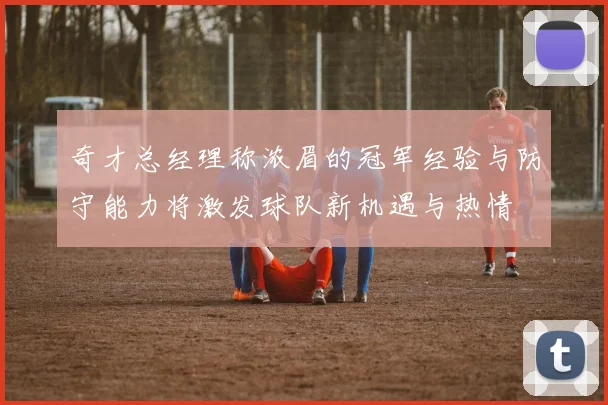 奇才总经理称浓眉的冠军经验与防守能力将激发球队新机遇与热情