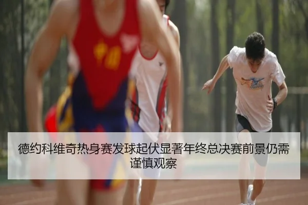 德约科维奇热身赛发球起伏显著年终总决赛前景仍需谨慎观察 | leyu